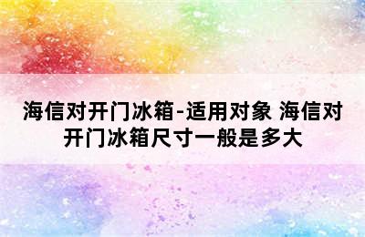 海信对开门冰箱-适用对象 海信对开门冰箱尺寸一般是多大